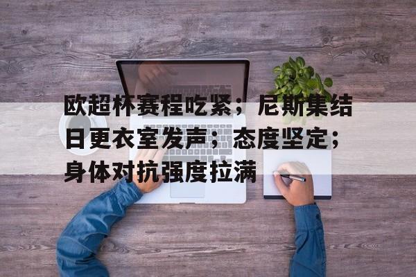 英雄联盟-关于欧超杯赛程吃紧；尼斯集结日更衣室发声；态度坚定；身体对抗强度拉满的信息