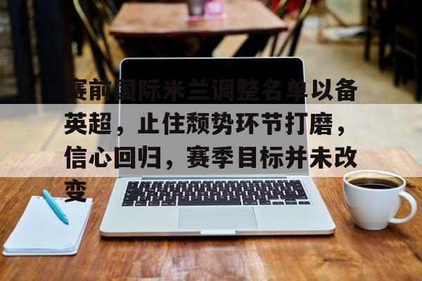 乐竞体育官网-赛前国际米兰调整名单以备英超，止住颓势环节打磨，信心回归，赛季目标并未改变的简单介绍