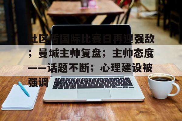 爱游戏-社区盾国际比赛日再迎强敌；曼城主帅复盘；主帅态度——话题不断；心理建设被强调的简单介绍