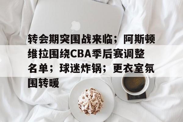 转会期突围战来临；阿斯顿维拉围绕CBA季后赛调整名单；球迷炸锅；更衣室氛围转暖的简单介绍