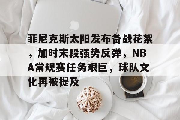 乐竞体育官网-包含菲尼克斯太阳发布备战花絮，加时末段强势反弹，NBA常规赛任务艰巨，球队文化再被提及的词条